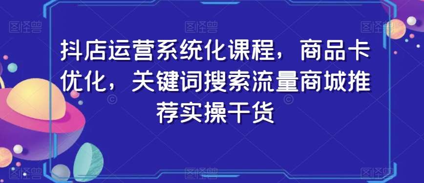 抖店运营系统化课程，商品卡优化，关键词搜索流量商城推荐实操干货-三石资源库