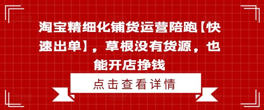 淘宝精细化铺货运营陪跑【快速出单】,草根没有货源,也能开店挣钱-三石资源库