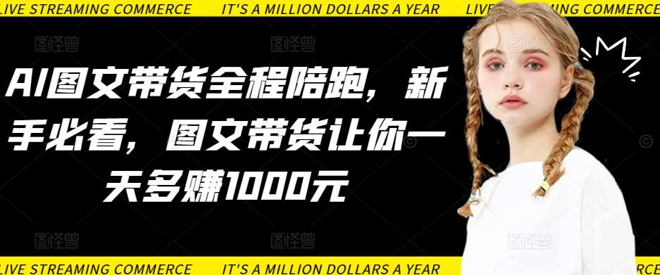 AI图文带货全程陪跑，新手必看，图文带货让你一天多赚1000元-三石淘金网