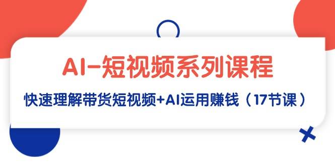 （9315期）AI-短视频系列课程，快速理解带货短视频+AI运用赚钱（17节课）-三石资源库