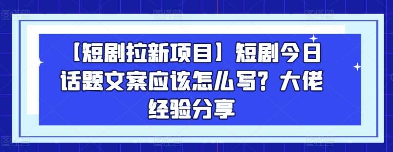 【短剧拉新项目】短剧今日话题文案应该怎么写？大佬经验分享-三石资源库