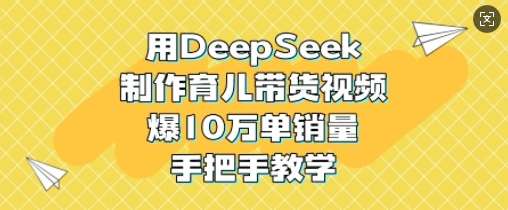 用DeepSeek制作育儿带货视频，爆10W单销量，手把手教学-三石资源库