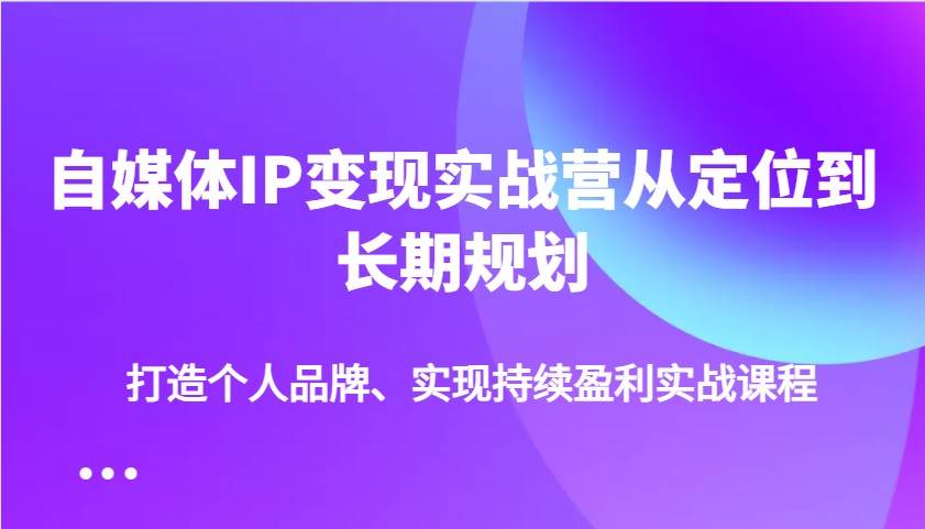 自媒体IP变现实战营从定位到长期规划，打造个人品牌、实现持续盈利实战课程-三石资源库