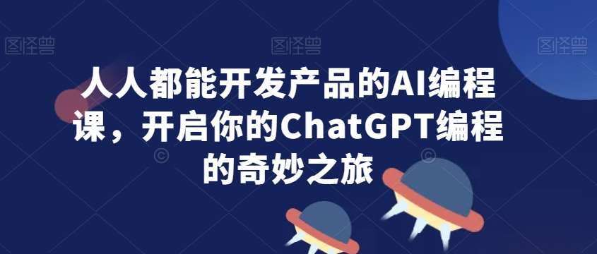 人人都能开发产品的AI编程课，开启你的ChatGPT编程的奇妙之旅-三石资源库