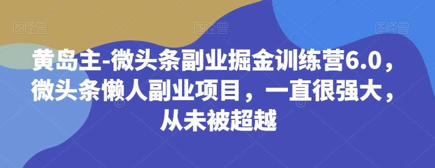 黄岛主-微头条副业掘金训练营6.0，微头条懒人副业项目，一直很强大，从未被超越-三石资源库