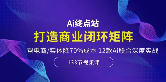 （10428期）Ai终点站，打造商业闭环矩阵，帮电商/实体降70%成本，12款Ai联合深度实战-三石资源库