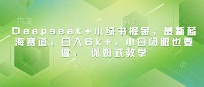 Deepseek+小绿书掘金，最新蓝海赛道，日入6k+，小白闭眼也要做， 保姆式教学-三石资源库