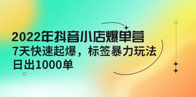 2022年抖音小店爆单营【更新10月】 7天快速起爆 标签玩法-三石资源库