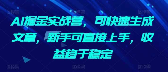 AI掘金实战营,可快速生成文章,新手可直接上手,收益趋于稳定-三石资源库
