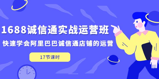 1688诚信通实战运营班，快速学会阿里巴巴诚信通店铺的运营(17节课)-三石资源库