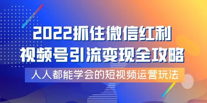 2022抓住微信红利，视频号引流变现全攻略，人人都能学会的短视频运营玩法-三石资源库