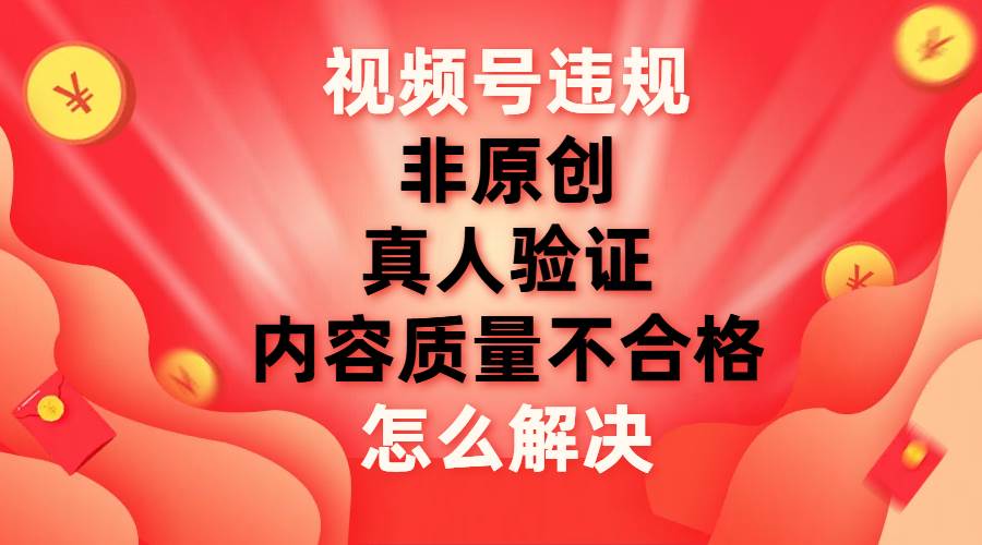 （7692期）视频号【非原创，内容质量不合格，真人验证】违规怎么解决-三石资源库