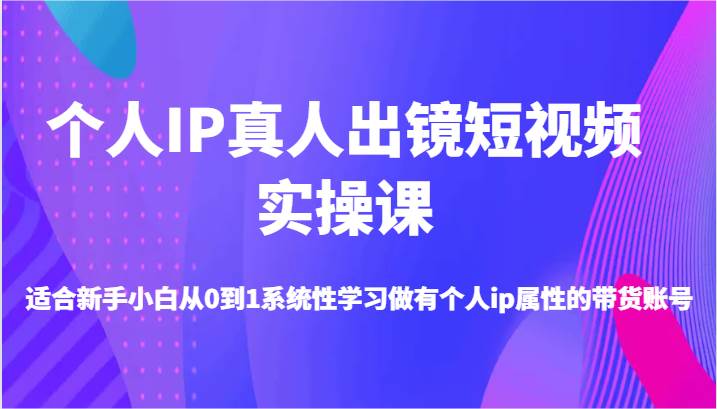 个人IP真人出镜短视频实操课-适合新手小白从0到1系统性学习做有个人ip属性的带货账号-三石资源库