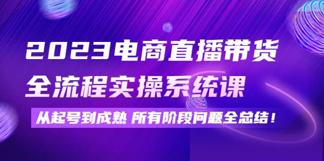 2023电商直播带货全流程实操系统课：从起号到成熟所有阶段问题全总结-三石资源库