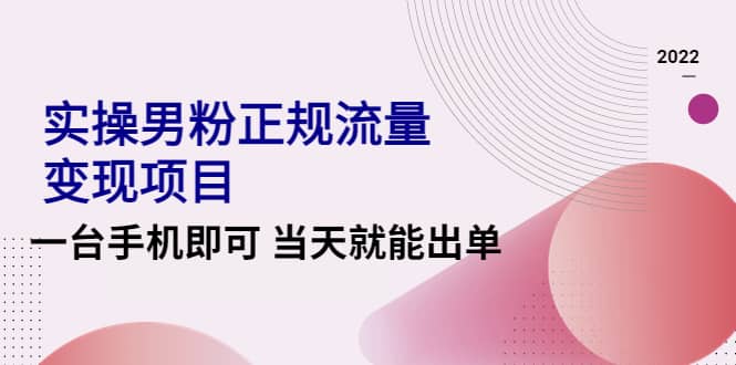2022实操男粉正规流量变现项目，一台手机即可 当天就能出单【视频课程】-三石资源库