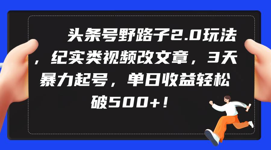 （9488期）头条号野路子2.0玩法，纪实类视频改文章，3天暴力起号，单日收益轻松破500+-三石资源库