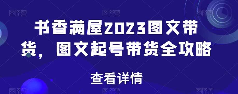 书香满屋2023图文带货，图文起号带货全攻略-三石资源库