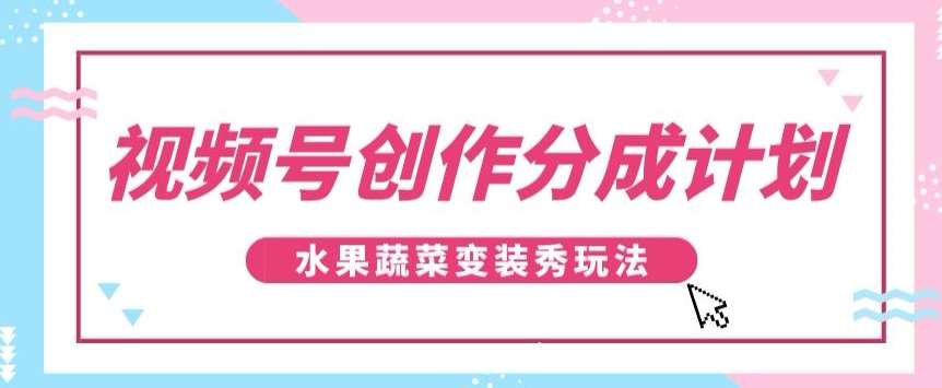 视频号创作分成计划，水果蔬菜变装秀玩法，单日稳定300+【揭秘】-三石资源库