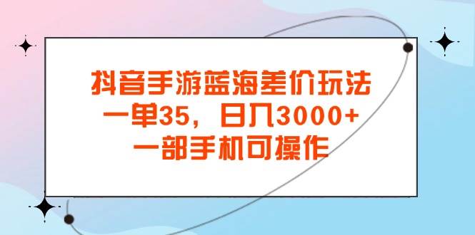 （11714期）抖音手游蓝海差价玩法，一单35，日入3000+，一部手机可操作-三石资源库