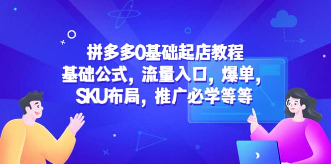 拼多多0基础起店教程：基础公式，流量入口，爆单，SKU布局，推广必学等等-三石资源库