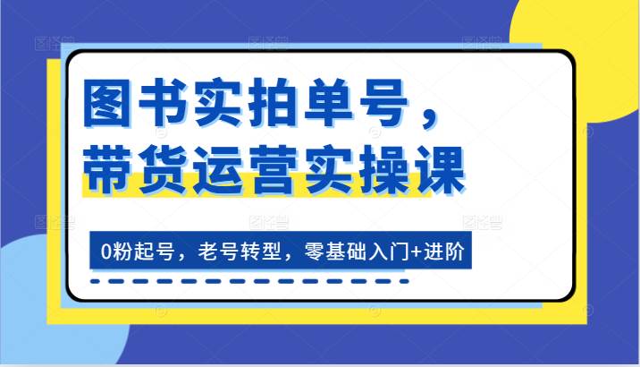 图书实拍单号，带货运营实操课：0粉起号，老号转型，零基础入门+进阶-三石淘金网