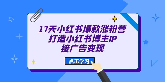 17天 小红书爆款 涨粉营（广告变现方向）打造小红书博主IP、接广告变现-三石资源库