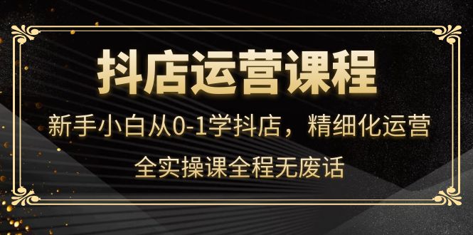 抖店运营，新手小白从0-1学抖店，精细化运营，全实操课全程无废话-三石资源库