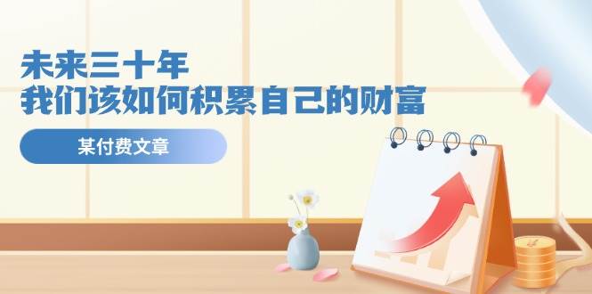 公众号付费文章《未来三十年，我们该如何积累自己的财富》-三石淘金网