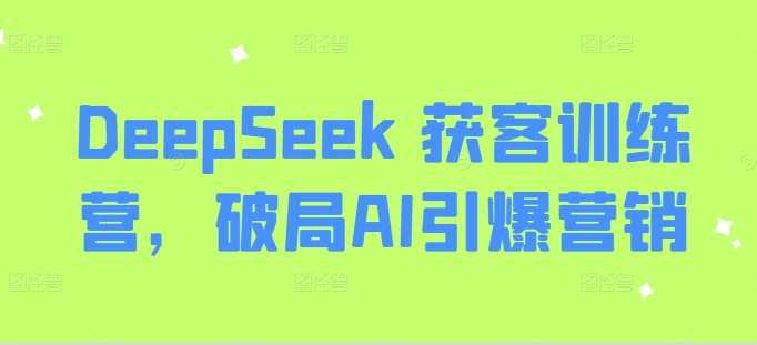 DeepSeek 获客训练营，破局AI引爆营销-三石资源库