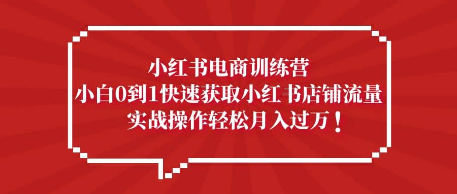 小红书电商训练营，小白0到1快速获取小红书店铺流量-三石资源库