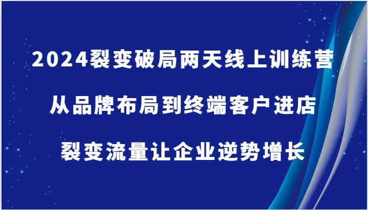 2024裂变破局两天线上训练营-从品牌布局到终端客户进店，裂变流量让企业逆势增长-三石资源库