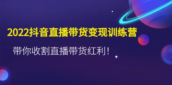 2022抖音直播带货变现训练营，带你收割直播带货红利-三石资源库