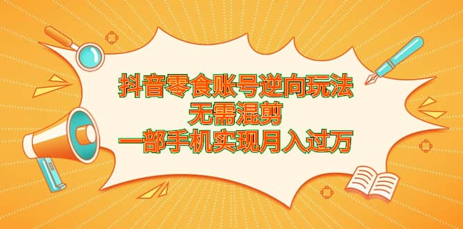 抖音零食账号逆向玩法，无需混剪，一部手机实现月入过万-三石资源库