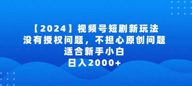2024视频号短剧玩法，没有授权问题，不担心原创问题，适合新手小白，日入2000+【揭秘】-三石资源库