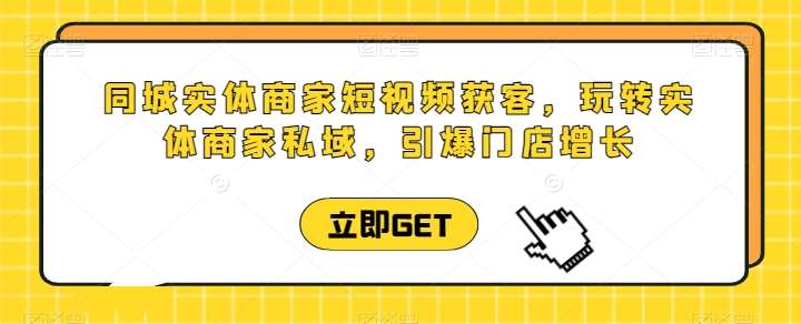 同城实体商家短视频获客直播课，玩转实体商家私域，引爆门店增长-三石资源库
