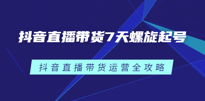 抖音直播带货7天螺旋起号，抖音直播带货运营全攻略-三石资源库