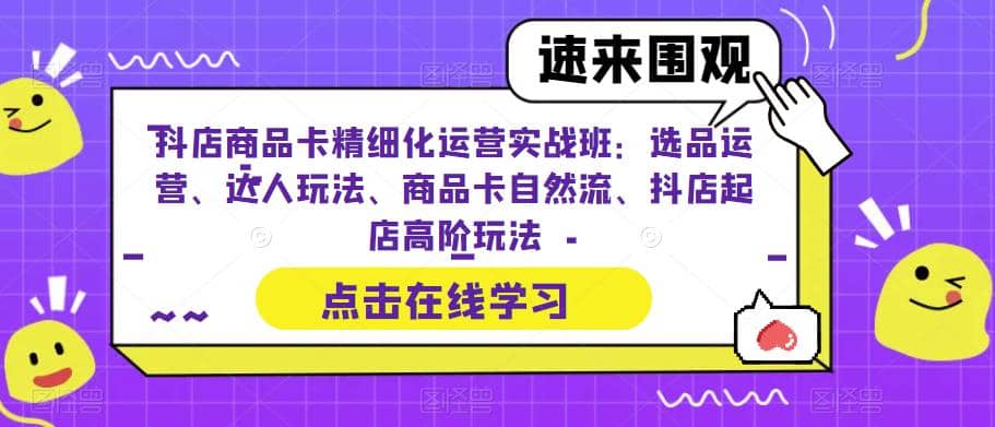 抖店商品卡精细化运营实操班：选品运营、达人玩法、商品卡自然流、抖店起店-三石资源库
