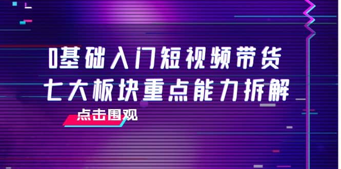 0基础入门短视频带货，七大板块重点能力拆解，7节精品课4小时干货-三石淘金网