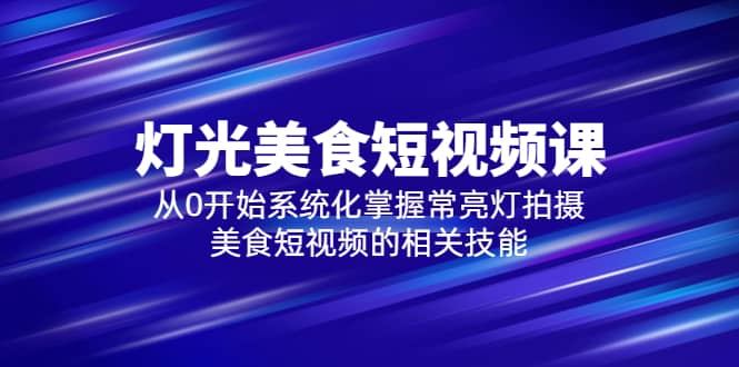 2023灯光-美食短视频课，从0开始系统化掌握常亮灯拍摄美食短视频的相关技能-三石资源库