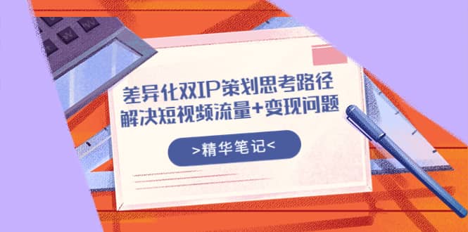 差异化双IP策划思考路径，解决短视频流量+变现问题（精华笔记）-三石淘金网