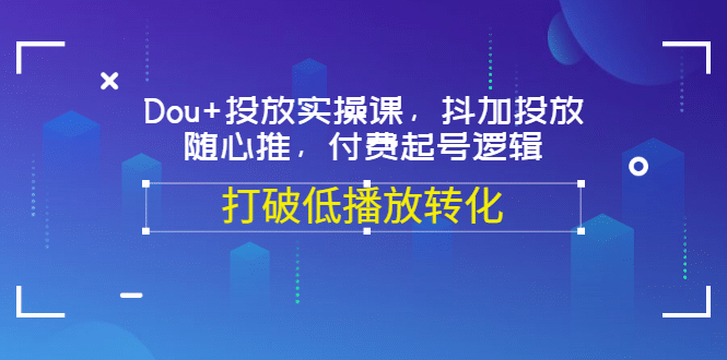 Dou+投放实操课，抖加投放，随心推，付费起号逻辑，打破低播放转化-三石资源库