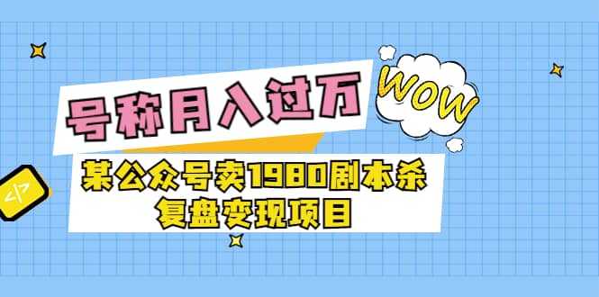 某公众号卖1980剧本杀复盘变现项目，号称月入10000+这两年非常火-三石资源库