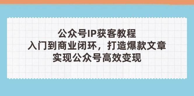 公众号IP获客教程(第3期)，从入门到商业闭环，打造爆款文章，实现公众号高效变现-三石淘金网