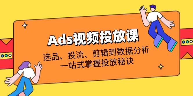 （14258期）Ads视频投放课全解析：选品、投流、剪辑到数据分析，一站式掌握投放秘诀-三石资源库