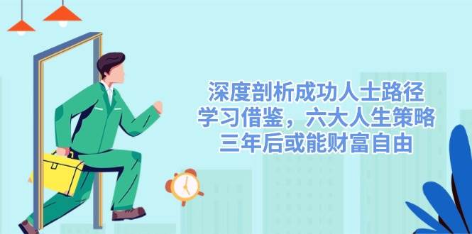 （14408期）深度剖析成功人士路径，学习借鉴，六大人生策略，三年后或能财富自由-三石资源库