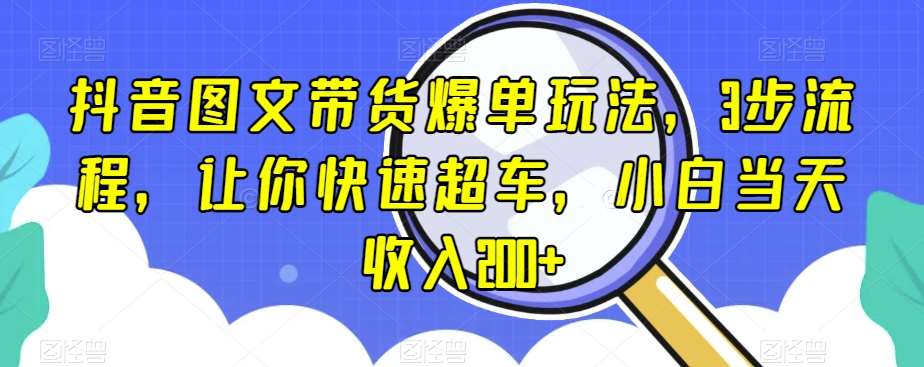 抖音图文带货爆单玩法，3步流程，让你快速超车，小白当天收入200+【揭秘】-三石资源库