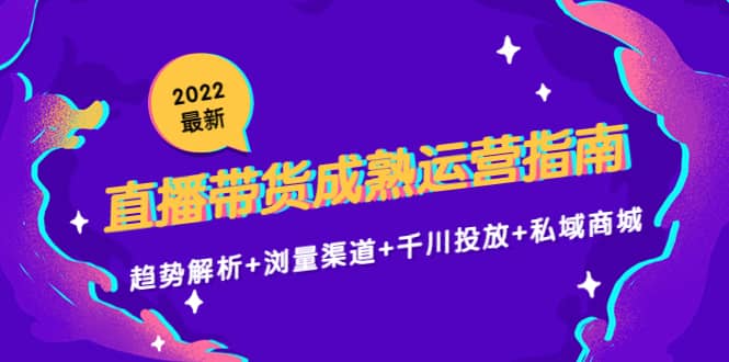 2022最新直播带货成熟运营指南：趋势解析+浏量渠道+千川投放+私域商城-三石资源库