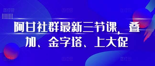 阿甘社群最新三节课，叠加、金字塔、上大促-三石淘金网
