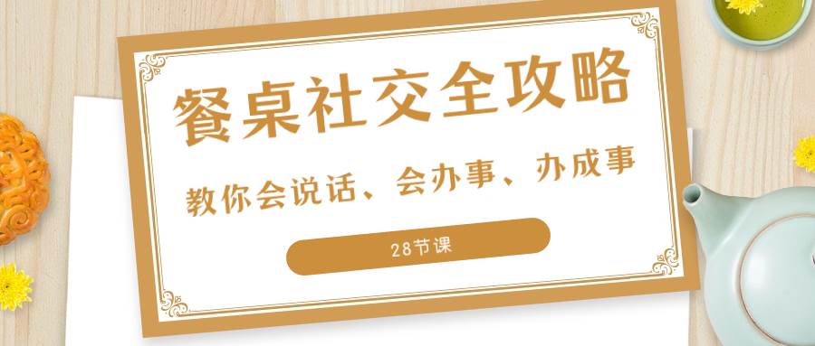 （8352期）27项·餐桌社交 全攻略：教你会说话、会办事、办成事（28节课）-三石资源库