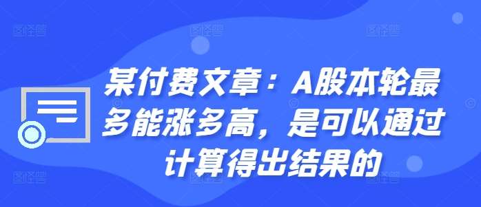 某付费文章：A股本轮最多能涨多高，是可以通过计算得出结果的-三石资源库